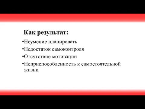 Как результат: Неумение планировать Недостаток самоконтроля Отсутствие мотивации Неприспособленность к самостоятельной жизни