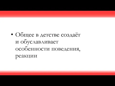 Общее в детстве создаёт и обуславливает особенности поведения, реакции