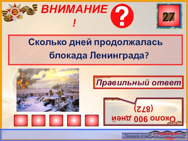 ВНИМАНИЕ! Сколько дней продолжалась блокада Ленинграда? Правильный ответ Около 900 дней (872) Правила игры Продолжить игру