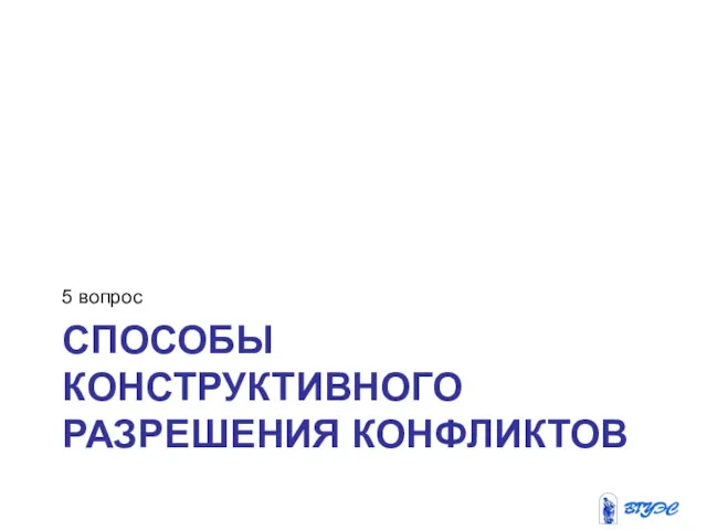 СПОСОБЫ КОНСТРУКТИВНОГО РАЗРЕШЕНИЯ КОНФЛИКТОВ 5 вопрос