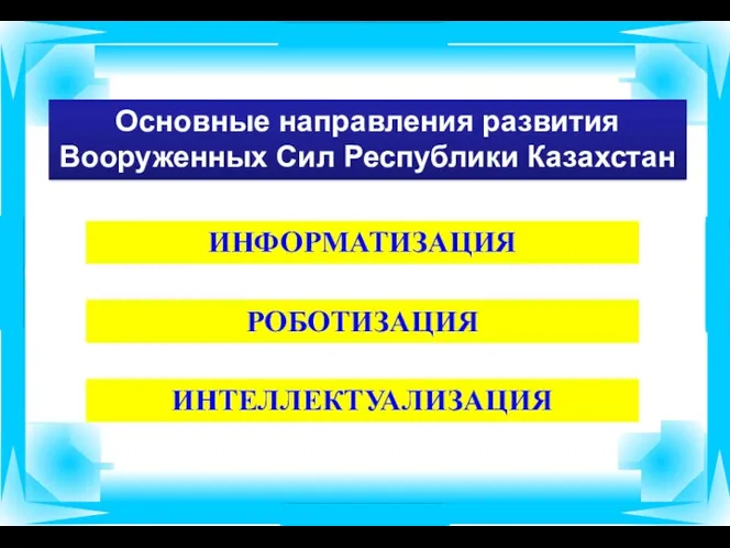 Основные направления развития Вооруженных Сил Республики Казахстан ИНФОРМАТИЗАЦИЯ РОБОТИЗАЦИЯ ИНТЕЛЛЕКТУАЛИЗАЦИЯ