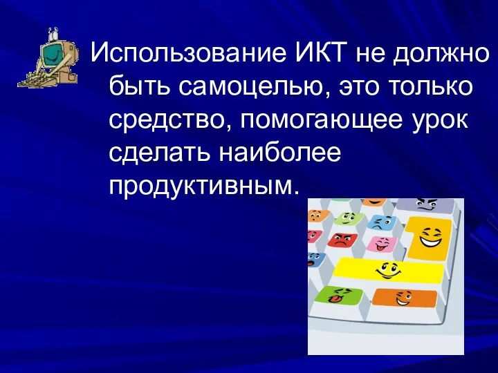 Использование ИКТ не должно быть самоцелью, это только средство, помогающее урок сделать наиболее продуктивным.