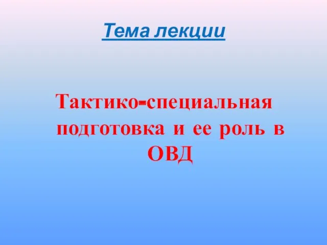 Тема лекции Тактико-специальная подготовка и ее роль в ОВД