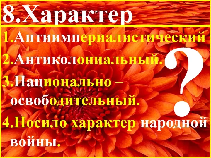 8.Характер 1.Антиимпериалистический 2.Антиколониальный. 3.Национально – освободительный. 4.Носило характер народной войны. ?