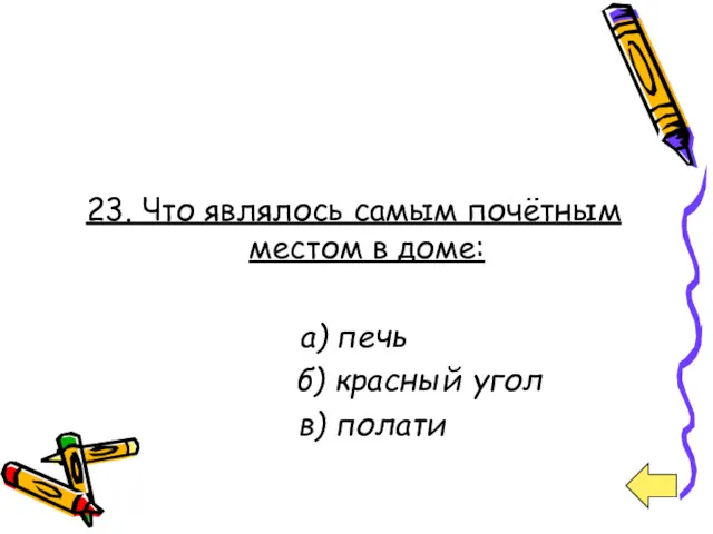 23. Что являлось самым почётным местом в доме: а) печь б) красный угол в) полати