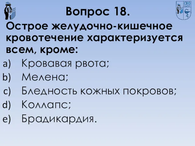 Вопрос 18. Острое желудочно-кишечное кровотечение характеризуется всем, кроме: Кровавая рвота; Мелена; Бледность кожных покровов; Коллапс; Брадикардия.