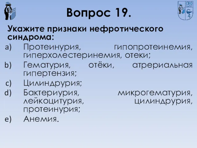 Вопрос 19. Укажите признаки нефротического синдрома: Протеинурия, гипопротеинемия, гиперхолестеринемия, отеки;