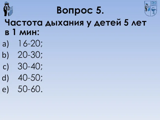 Вопрос 5. Частота дыхания у детей 5 лет в 1 мин: 16-20; 20-30; 30-40; 40-50; 50-60.