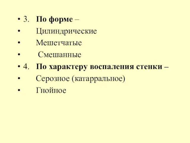 3. По форме – Цилиндрические Мешетчатые Смешанные 4. По характеру воспаления стенки – Серозное (катарральное) Гнойное