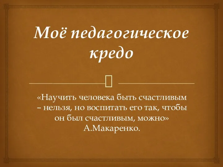 Моё педагогическое кредо «Научить человека быть счастливым – нельзя, но