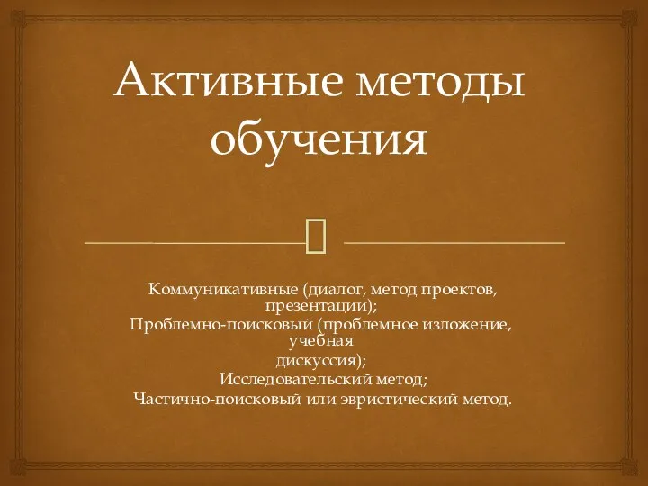 Активные методы обучения Коммуникативные (диалог, метод проектов, презентации); Проблемно-поисковый (проблемное