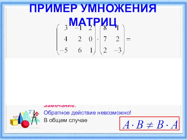 ПРИМЕР УМНОЖЕНИЯ МАТРИЦ Замечание. Обратное действие невозможно! В общем случае