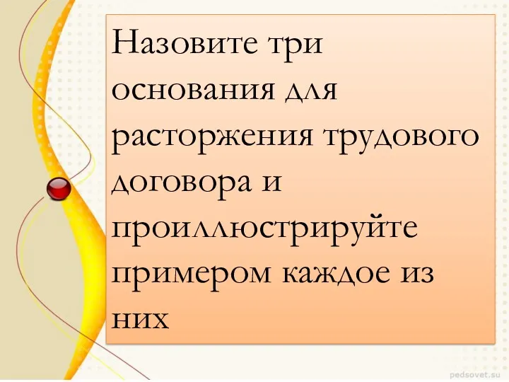 Назовите три основания для расторжения трудового договора и проиллюстрируйте примером каждое из них