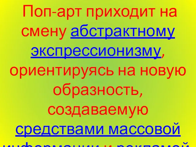 Поп-арт приходит на смену абстрактному экспрессионизму, ориентируясь на новую образность, создаваемую средствами массовой информации и рекламой.