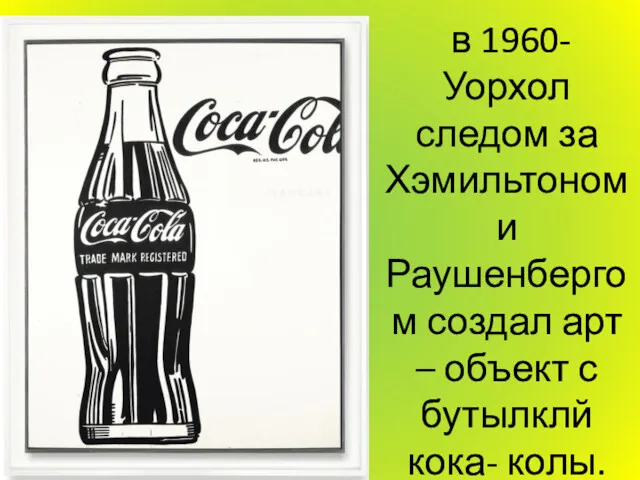 в 1960- Уорхол следом за Хэмильтоном и Раушенбергом создал арт – объект с бутылклй кока- колы.