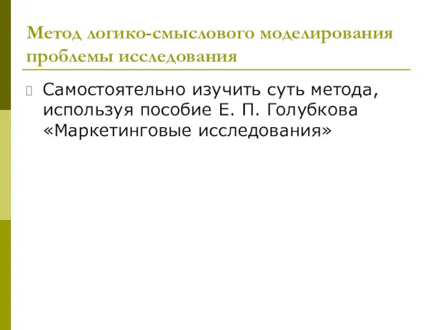 Метод логико-смыслового моделирования проблемы исследования Самостоятельно изучить суть метода, используя пособие Е. П. Голубкова «Маркетинговые исследования»