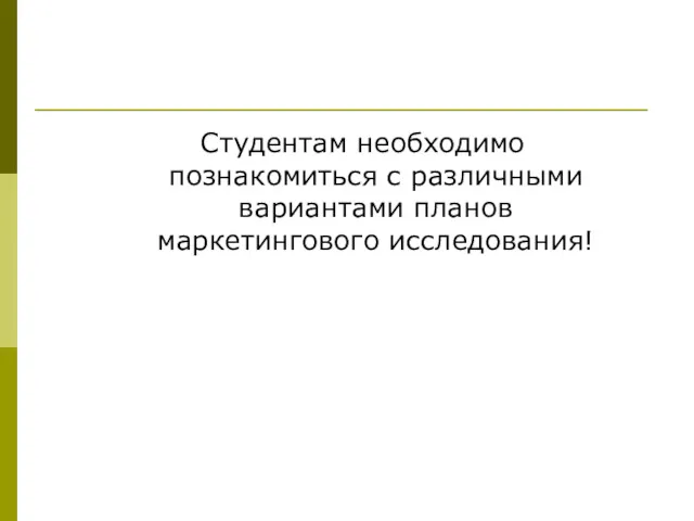 Студентам необходимо познакомиться с различными вариантами планов маркетингового исследования!