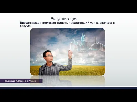 Ведущий: Александр Рощин Визуализация Визуализация помогает видеть предстоящий успех сначала в разуме