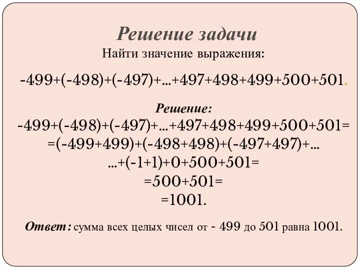 Найти значение выражения: -499+(-498)+(-497)+…+497+498+499+500+501. Решение: -499+(-498)+(-497)+…+497+498+499+500+501= =(-499+499)+(-498+498)+(-497+497)+… …+(-1+1)+0+500+501= =500+501= =1001.