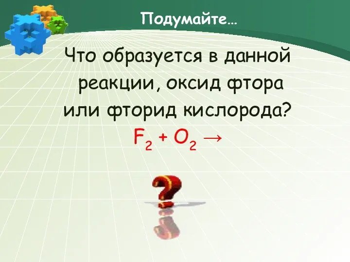 Подумайте… Что образуется в данной реакции, оксид фтора или фторид кислорода? F2 + O2 →