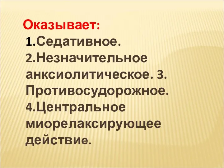 Оказывает: 1.Седативное. 2.Незначительное анксиолитическое. 3.Противосудорожное. 4.Центральное миорелаксирующее действие.