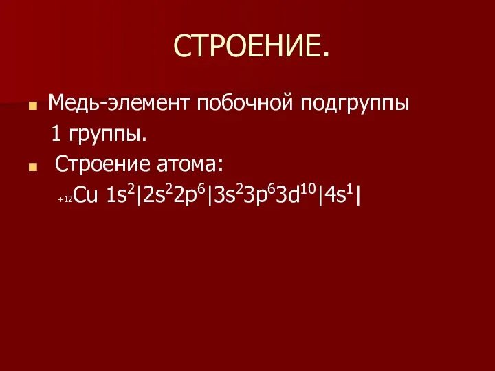 СТРОЕНИЕ. Медь-элемент побочной подгруппы 1 группы. Строение атома: +12Сu 1s2|2s22p6|3s23p63d10|4s1|