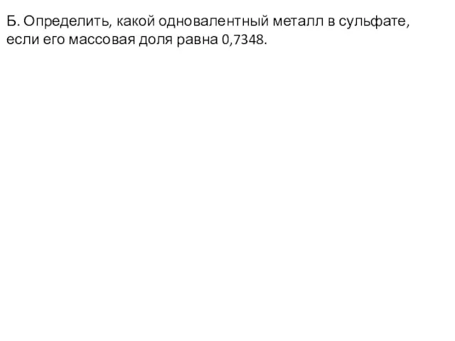 Б. Определить, какой одновалентный металл в сульфате, если его массовая доля равна 0,7348.