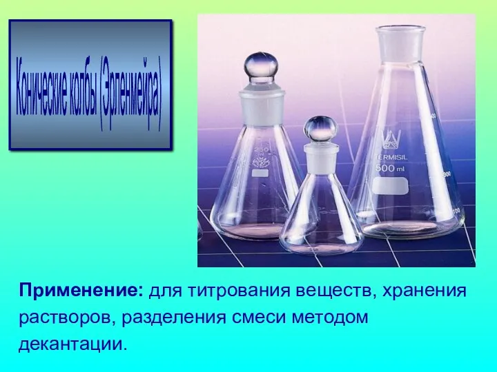 Конические колбы (Эрленмейра) Применение: для титрования веществ, хранения растворов, разделения смеси методом декантации.