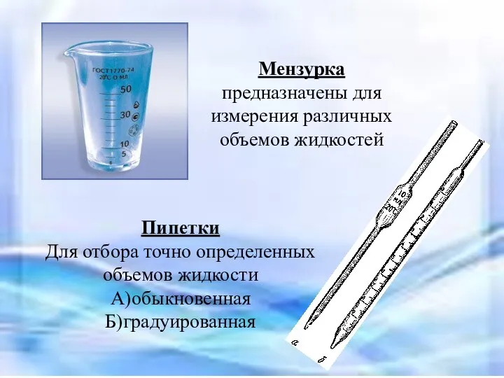 Мензурка предназначены для измерения различных объемов жидкостей Пипетки Для отбора точно определенных объемов жидкости А)обыкновенная Б)градуированная