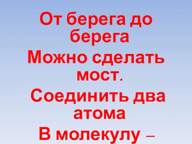 От берега до берега Можно сделать мост. Соединить два атома В молекулу – вопрос…