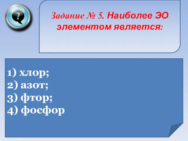 Задание № 5. Наиболее ЭО элементом является: 1) хлор; 2) азот; 3) фтор; 4) фосфор