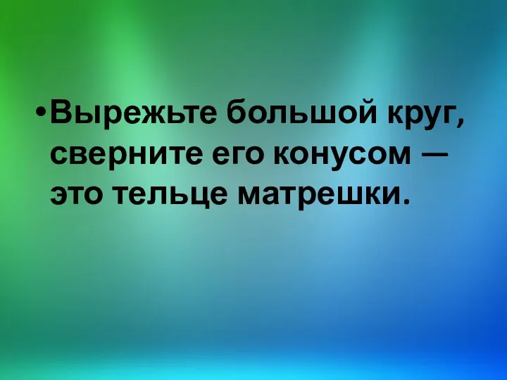 Вырежьте большой круг, сверните его конусом — это тельце матрешки.