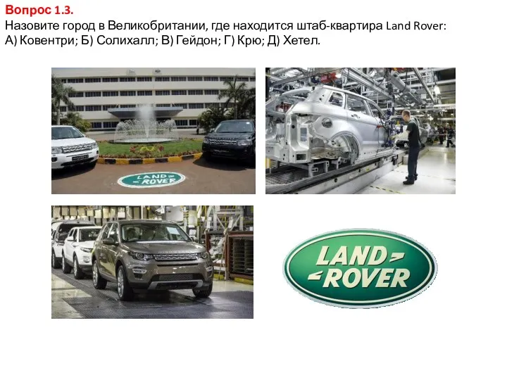 Вопрос 1.3. Назовите город в Великобритании, где находится штаб-квартира Land Rover: А) Ковентри;