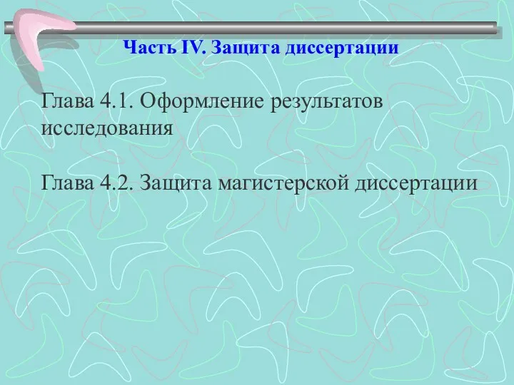 Часть IV. Защита диссертации Глава 4.1. Оформление результатов исследования Глава 4.2. Защита магистерской диссертации