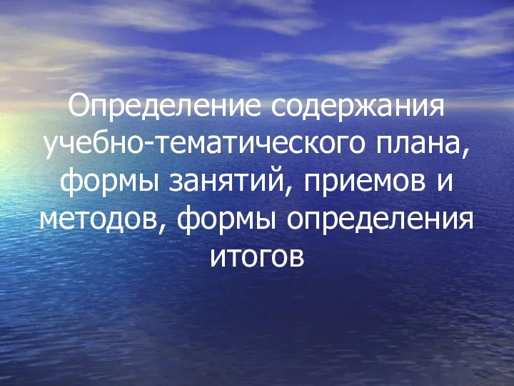 Определение содержания учебно-тематического плана, формы занятий, приемов и методов, формы определе­ния итогов