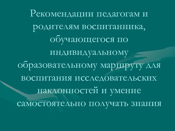 Рекомендации педагогам и родителям воспитанника, обучающегося по индивидуальному образовательному маршруту