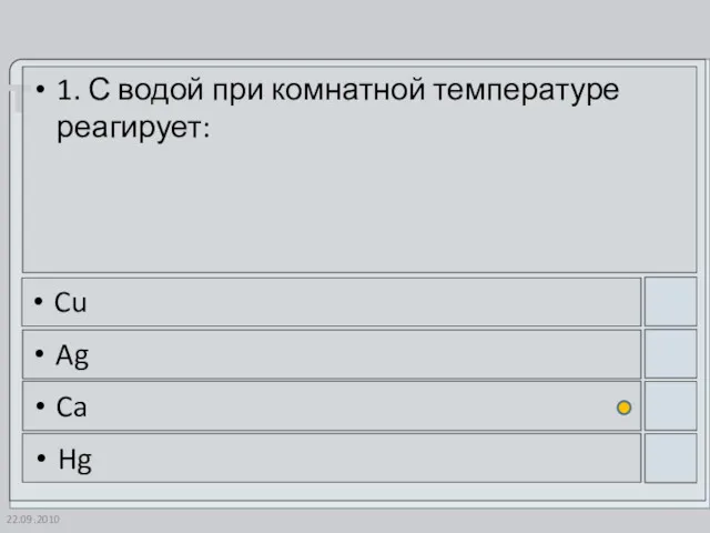 22.09.2010 1. С водой при комнатной температуре реагирует: Cu Ag Ca Hg