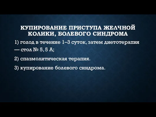 КУПИРОВАНИЕ ПРИСТУПА ЖЕЛЧНОЙ КОЛИКИ, БОЛЕВОГО СИНДРОМА 1) голод в течение 1–3 суток, затем