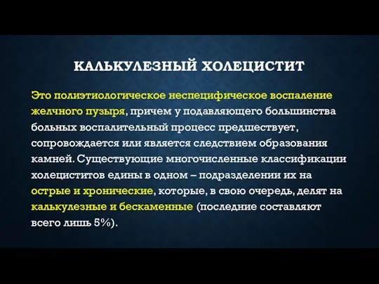 КАЛЬКУЛЕЗНЫЙ ХОЛЕЦИСТИТ Это полиэтиологическое неспецифическое воспаление желчного пузыря, причем у подавляющего большинства больных