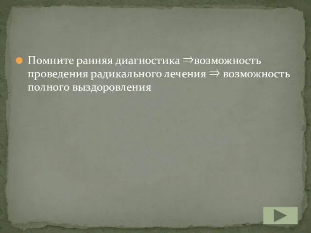 Помните ранняя диагностика ⇒возможность проведения радикального лечения ⇒ возможность полного выздоровления