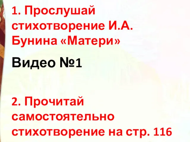 1. Прослушай стихотворение И.А.Бунина «Матери» Видео №1 2. Прочитай самостоятельно стихотворение на стр. 116