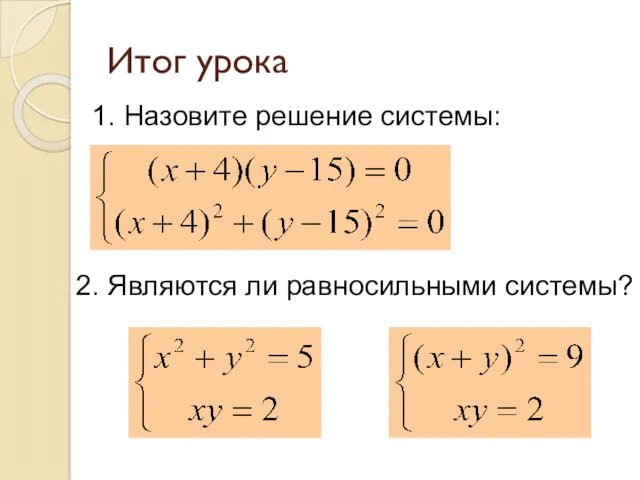 Итог урока 1. Назовите решение системы: 2. Являются ли равносильными системы?