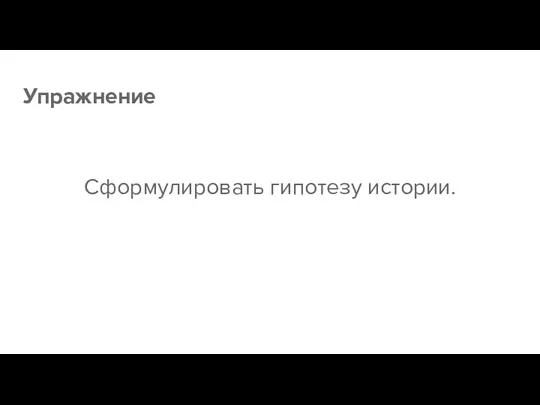 Упражнение Сформулировать гипотезу истории.