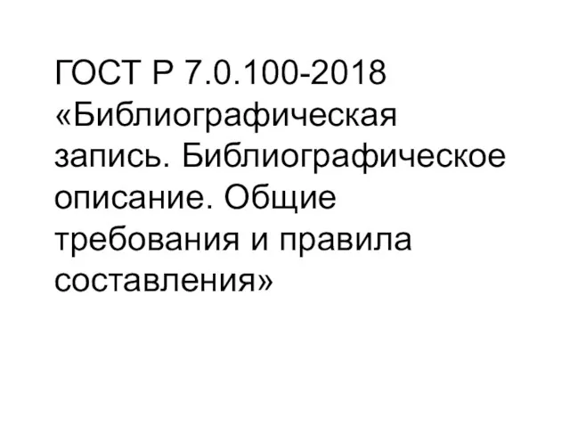 ГОСТ Р 7.0.100-2018 «Библиографическая запись. Библиографическое описание. Общие требования и правила составления»