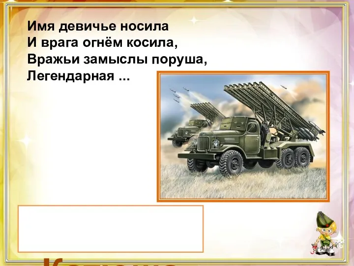 «Катюша» Имя девичье носила И врага огнём косила, Вражьи замыслы поруша, Легендарная ...