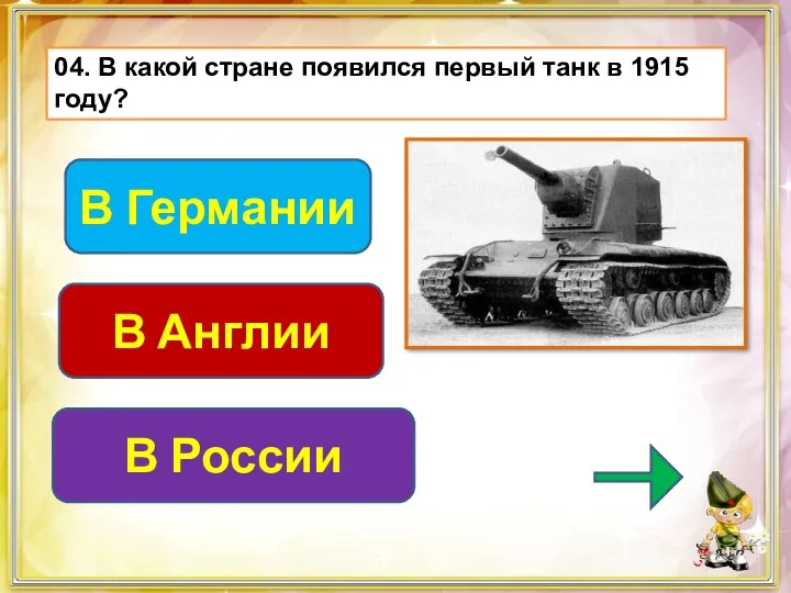 04. В какой стране появился первый танк в 1915 году? В России В Германии В Англии