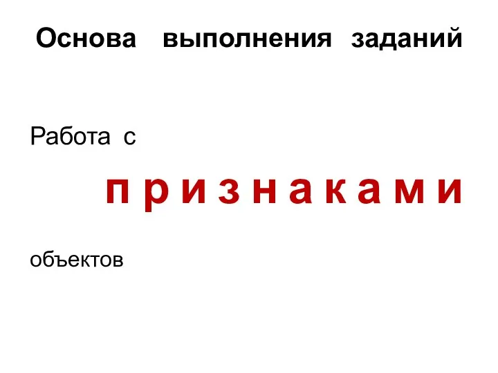 Основа выполнения заданий Работа с п р и з н а к а м и объектов