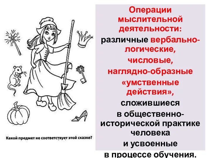 Операции мыслительной деятельности: различные вербально-логические, числовые, наглядно-образные «умственные действия», сложившиеся в общественно-исторической практике