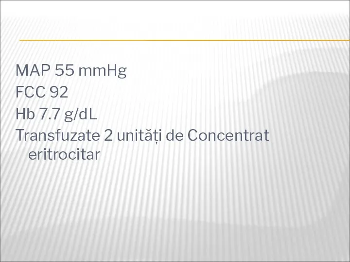 MAP 55 mmHg FCC 92 Hb 7.7 g/dL Transfuzate 2 unități de Concentrat eritrocitar