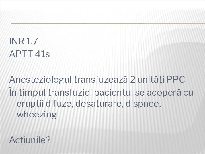 INR 1.7 APTT 41s Anesteziologul transfuzează 2 unități PPC În timpul transfuziei pacientul